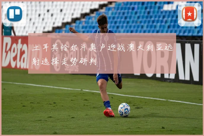 土耳其恰尔汗奥卢迎战澳大利亚远射选择走势研判