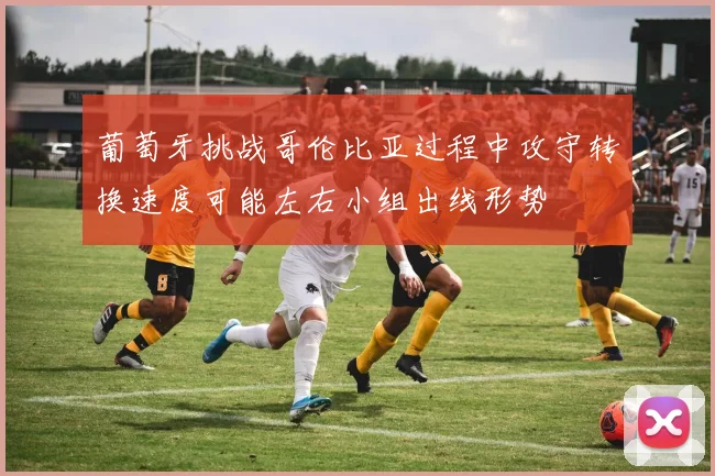 葡萄牙挑战哥伦比亚过程中攻守转换速度可能左右小组出线形势