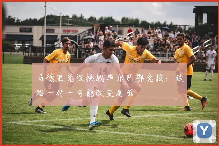 马德里竞技挑战毕尔巴鄂竞技，边路一对一可能改变局面
