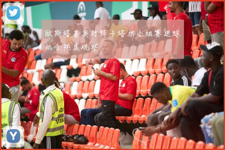 欧斯塔基奥对阵卡塔尔小组赛进球机会热度观察