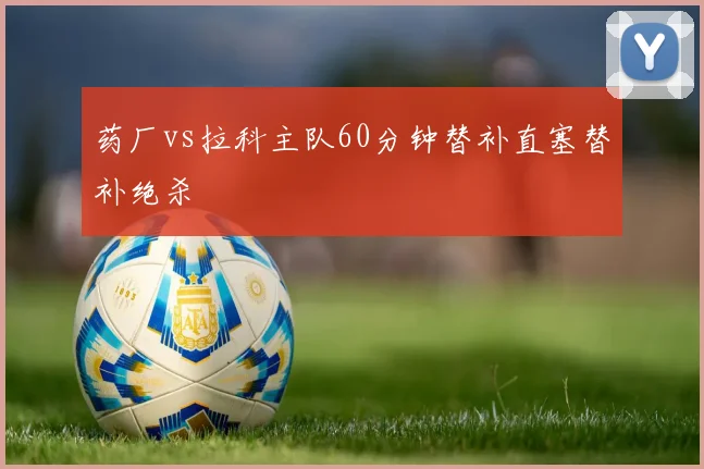 药厂vs拉科主队60分钟替补直塞替补绝杀