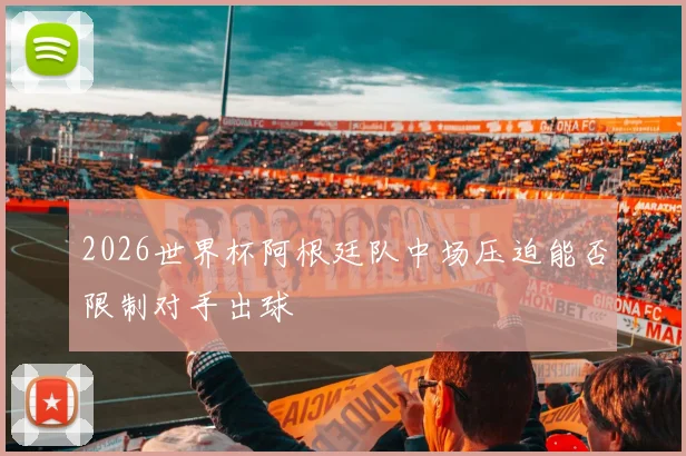 2026世界杯阿根廷队中场压迫能否限制对手出球