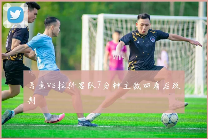 马竞vs拉科客队7分钟主裁回看后改判