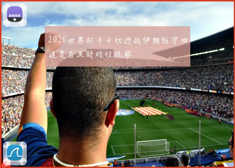 2026世界杯卡卡切迎战伊朗防守回追是否及时对位观察