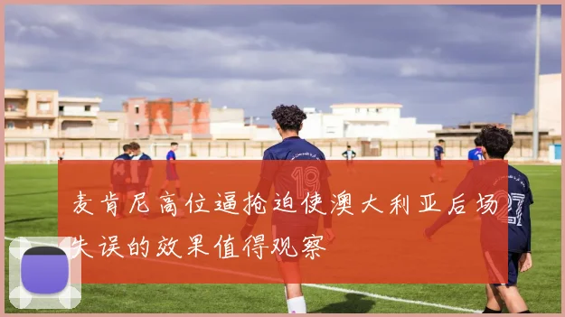 麦肯尼高位逼抢迫使澳大利亚后场失误的效果值得观察