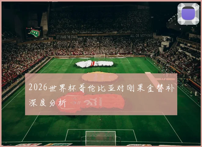 2026世界杯哥伦比亚对刚果金替补深度分析