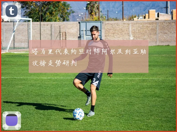 塔马里代表约旦对阵阿尔及利亚助攻榜走势研判