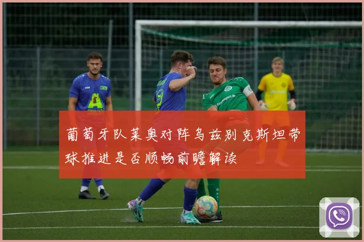 葡萄牙队莱奥对阵乌兹别克斯坦带球推进是否顺畅前瞻解读