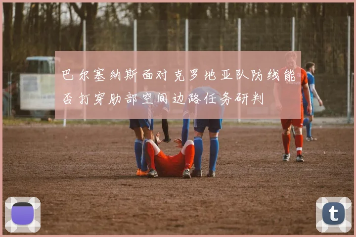 巴尔塞纳斯面对克罗地亚队防线能否打穿肋部空间边路任务研判