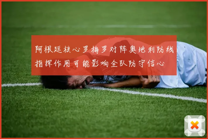 阿根廷核心罗梅罗对阵奥地利防线指挥作用可能影响全队防守信心