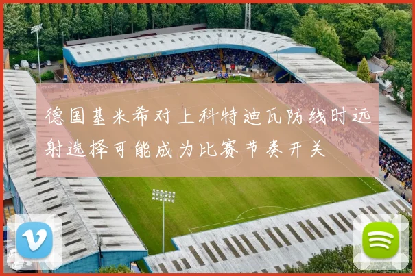 德国基米希对上科特迪瓦防线时远射选择可能成为比赛节奏开关