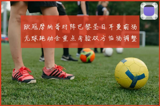 欧冠摩纳哥对阵巴黎圣日耳曼前场无球跑动会重点考验双方临场调整