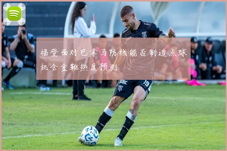 福登面对巴拿马防线能否制造点球机会金靴热度预测
