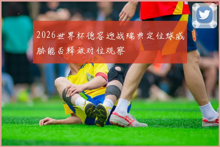 2026世界杯德容迎战瑞典定位球威胁能否释放对位观察