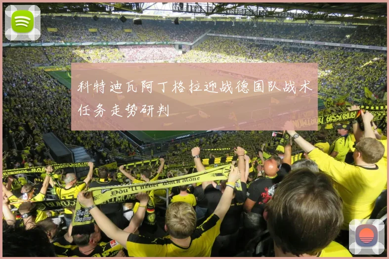 科特迪瓦阿丁格拉迎战德国队战术任务走势研判